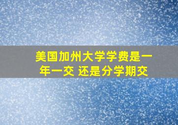 美国加州大学学费是一年一交 还是分学期交